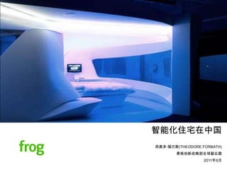智能化住宅在中国 西奥多·福巴斯(THEODORE FORBATH) 青蛙创新战略部全球副总裁 2011年9月 