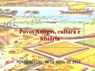 Povos Antigos, cultura e
história
PORTO ALEGRE, 06 DE ABRIL DE 2013
Mariana Bruni Thadeu
http://1.bp.blogspot.com/_S9aXlzmhOrE/TAG82WfMgrI/AAAAAAAAAaY/olHgIBmmuOM/s320/untitled.jpg
 