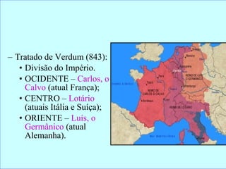 Tratado de Verdum (843): Divisão do Império. OCIDENTE –  Carlos, o Calvo  (atual França); CENTRO –  Lotário  (atuais Itália e Suíça); ORIENTE –  Luís, o Germânico  (atual Alemanha). 
