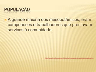 POPULAÇÃO
 A grande maioria dos mesopotâmicos, eram
camponeses e trabalhadores que prestavam
serviços à comunidade;
 http://www.brasilescola.com/historiag/mesopotamia-sociedade-cultura.htm
 