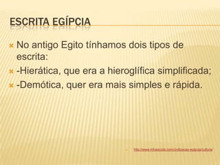 ESCRITA EGÍPCIA
 No antigo Egito tínhamos dois tipos de
escrita:
 -Hierática, que era a hieroglífica simplificada;
 -Demótica, quer era mais simples e rápida.
 http://www.infoescola.com/civilizacao-egipcia/cultura/
 