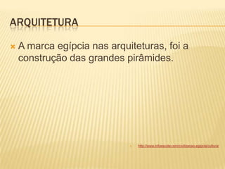 ARQUITETURA
 A marca egípcia nas arquiteturas, foi a
construção das grandes pirâmides.
 http://www.infoescola.com/civilizacao-egipcia/cultura/
 