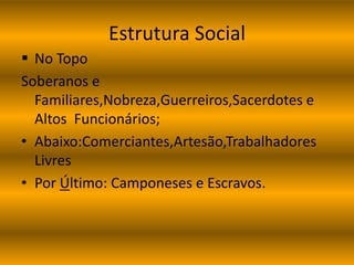 Estrutura Social 
 No Topo 
Soberanos e 
Familiares,Nobreza,Guerreiros,Sacerdotes e 
Altos Funcionários; 
• Abaixo:Comerciantes,Artesão,Trabalhadores 
Livres 
• Por Último: Camponeses e Escravos. 
 