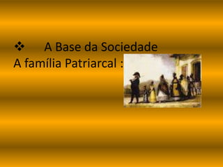  A Base da Sociedade 
A família Patriarcal : 
 