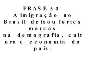 FRASE 50  A imigração no Brasil deixou fortes marcas na demografia, cultura e economia do país. 