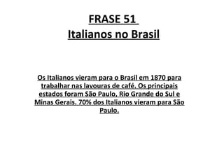 FRASE 51  Italianos no Brasil Os Italianos vieram para o Brasil em 1870 para trabalhar nas lavouras de café. Os principais estados foram São Paulo, Rio Grande do Sul e Minas Gerais. 70% dos Italianos vieram para São Paulo. 
