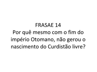 FRASAE 14 Por quê mesmo com o fim do império Otomano, não gerou o nascimento do Curdistão livre? 