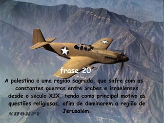 frase 20  A palestina  é  uma região sagrada, que sofre com as constantes guerras entre  á rabes e israelenses desde o s é culo XIX, tendo como principal motivo as questões religiosas, afim de dominarem a região de Jerusal é m. 