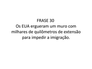 FRASE 30  Os EUA ergueram um muro com milhares de quilômetros de extensão para impedir a imigração. 