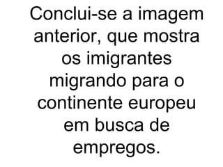 Conclui-se a imagem anterior, que mostra os imigrantes migrando para o continente europeu em busca de empregos. 