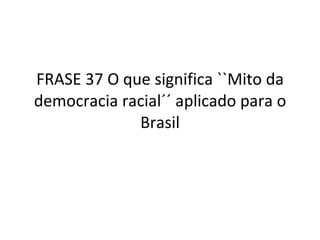 FRASE 37 O que significa ``Mito da democracia racial´´ aplicado para o Brasil 