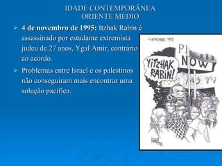 IDADE CONTEMPORÂNEA ORIENTE MÉDIO 4 de novembro de 1995:  Itzhak Rabin é assassinado por estudante extremista judeu de 27 anos, Ygal Amir, contrário ao acordo.  Problemas entre Israel e os palestinos não conseguiram mais encontrar uma solução pacífica.  
