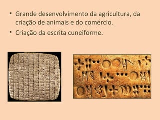 • Grande desenvolvimento da agricultura, da
criação de animais e do comércio.
• Criação da escrita cuneiforme.
 