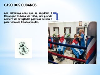 CASO DOS CUBANOS
nos primeiros anos que se seguiram à
Revolução Cubana de 1959, um grande
número de refugiados políticos deixou o
país rumo aos Estados Unidos.
 
