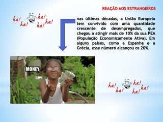 REAÇÃO AOS ESTRANGEIROS
nas últimas décadas, a União Europeia
tem convivido com uma quantidade
crescente de desempregados, que
chegou a atingir mais de 10% da sua PEA
(População Economicamente Ativa). Em
alguns países, como a Espanha e a
Grécia, esse número alcançou os 20%.
 