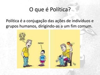 O que é Política?
Política é a conjugação das ações de indivíduos e
grupos humanos, dirigindo-as a um fim comum.

 