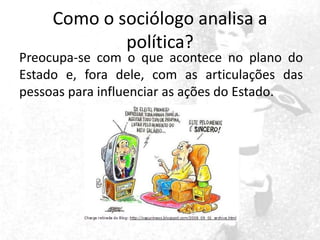 Como o sociólogo analisa a
política?

Preocupa-se com o que acontece no plano do
Estado e, fora dele, com as articulações das
pessoas para influenciar as ações do Estado.

 