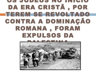 OS JUDEUS NO INÍCIO DA ERA CRISTÃ , POR TEREM SE REVOLTADO CONTRA A DOMINAÇÃO ROMANA , FORAM EXPULSOS DA PALESTINA 