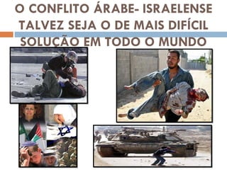 O CONFLITO ÁRABE- ISRAELENSE TALVEZ SEJA O DE MAIS DIFÍCIL SOLUÇÃO EM TODO O MUNDO 