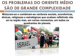 OS PROBLEMAS DO ORIENTE MÉDIO SÃO DE GRANDE COMPLEXIDADE Misturam-se e combinam-se variáveis sociais, econômicas, étnicas, religiosas e estratégicas que acabam refletindo não só na região mas, em certos momentos, em todos os quadrantes do planeta .  