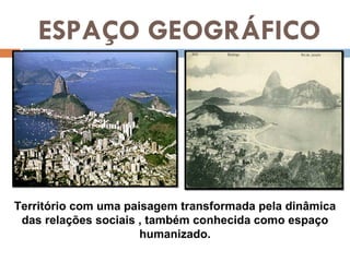 ESPAÇO GEOGRÁFICO Território com uma paisagem transformada pela dinâmica das relações sociais , também conhecida como espaço humanizado. 