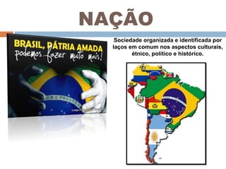 NAÇÃO Sociedade organizada e identificada por laços em comum nos aspectos culturais, étnico, político e histórico. 