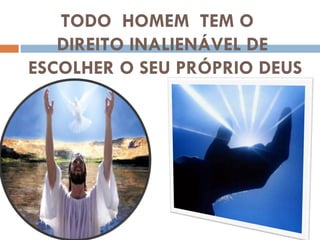 TODO  HOMEM  TEM O  DIREITO INALIENÁVEL DE  ESCOLHER O SEU PRÓPRIO DEUS 
