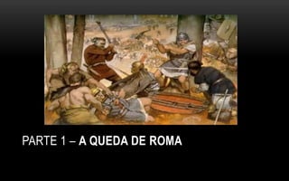 PARTE 1 – A QUEDA DE ROMA