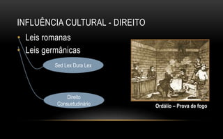 INFLUÊNCIA CULTURAL - DIREITO
• Leis romanas
• Leis germânicas
Sed Lex Dura Lex
Direito
Consuetudinário Ordálio – Prova de fogo