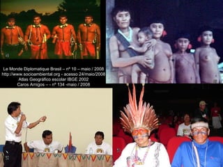 Le Monde Diplomatique Brasil – nº 10 – maio / 2008
http://www.socioambiental.org - acesso 24/maio/2008
         Atlas Geográfico escolar IBGE 2002
        Caros Amigos – - nº 134 -maio / 2008
 