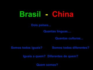Brasil - China
            Dois países...

                      Quantas línguas....

                              Quantas culturas...


Somos todos iguais?          Somos todos diferentes?

       Iguais a quem? Diferentes de quem?

               Quem somos?
 