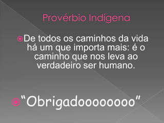 Provérbio IndígenaDe todos os caminhos da vida há um que importa mais: é o caminho que nos leva ao verdadeiro ser humano.“Obrigadoooooooo”
