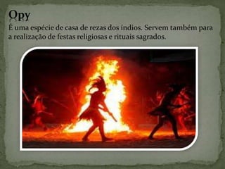 Opy
É uma espécie de casa de rezas dos índios. Servem também para
a realização de festas religiosas e rituais sagrados.
 