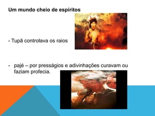 Um mundo cheio de espíritos
- Tupã controlava os raios
- pajé – por presságios e adivinhações curavam ou
faziam profecia.
 
