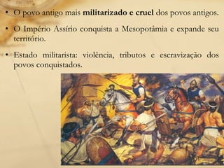 • O povo antigo mais militarizado e cruel dos povos antigos.
• O Império Assírio conquista a Mesopotâmia e expande seu
território.
• Estado militarista: violência, tributos e escravização dos
povos conquistados.
 