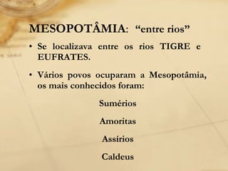 • Se localizava entre os rios TIGRE e
EUFRATES.
• Vários povos ocuparam a Mesopotâmia,
os mais conhecidos foram:
Sumérios
Amoritas
Assírios
Caldeus
MESOPOTÂMIA: “entre rios”
 