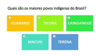 Quais são os maiores povos indígenas do Brasil?
GUARANIS TICUNA CAINGANGUE
MACUXI TERENA
1 2 3
4 5
 