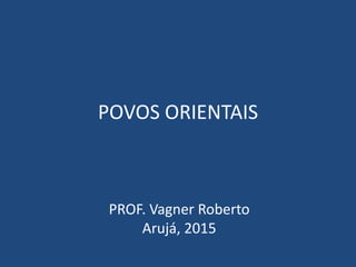POVOS ORIENTAIS
PROF. Vagner Roberto
Arujá, 2015
 