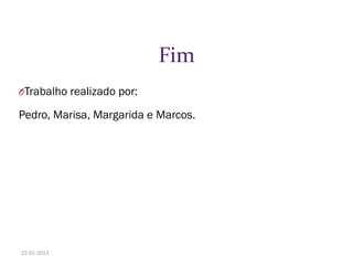 Fim
OTrabalho realizado por:
Pedro, Marisa, Margarida e Marcos.
22-01-2013