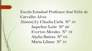 Escola Estadual Professor José Felix de
Carvalho Alves
Alunos(A): Claudia Carla N° 10
Jaqueline Leite N° 26
Everton Mendes N° 19
Alydia Batista N° 05
Maria Liliane N° 31
 