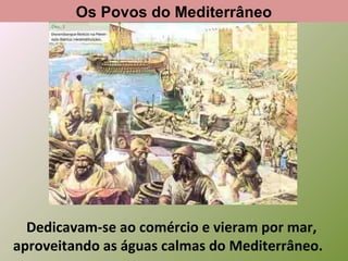 Os Povos do Mediterrâneo

Dedicavam-se ao comércio e vieram por mar,
aproveitando as águas calmas do Mediterrâneo.

 