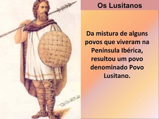 Os Lusitanos

Da mistura de alguns
povos que viveram na
Península Ibérica,
resultou um povo
denominado Povo
Lusitano.

 
