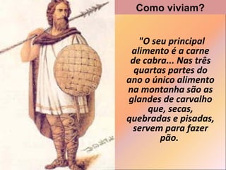 Como viviam?
"O seu principal
alimento é a carne
de cabra... Nas três
quartas partes do
ano o único alimento
na montanha são as
glandes de carvalho
que, secas,
quebradas e pisadas,
servem para fazer
pão.

 
