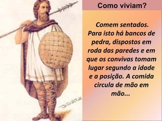 Como viviam?
Comem sentados.
Para isto há bancos de
pedra, dispostos em
roda das paredes e em
que os convivas tomam
lugar segundo a idade
e a posição. A comida
circula de mão em
mão...

 