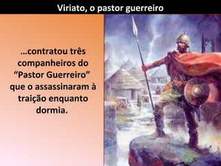 Viriato, o pastor guerreiro

…contratou três
companheiros do
“Pastor Guerreiro”
que o assassinaram à
traição enquanto
dormia.

 