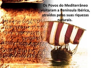 Os Povos do Mediterrâneo
visitaram a Península Ibérica,
atraídos pelas suas riquezas
naturais.
 