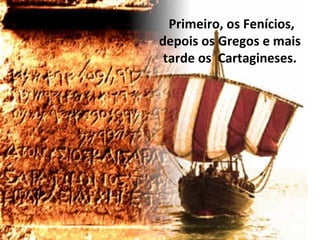 Primeiro, os Fenícios,
depois os Gregos e mais
tarde os Cartagineses.
 