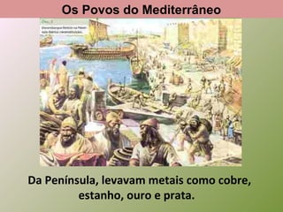 Da Península, levavam metais como cobre,
estanho, ouro e prata.
Os Povos do Mediterrâneo
 