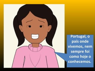 Portugal, o
país onde
vivemos, nem
sempre foi
como hoje o
conhecemos.
 