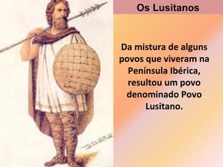 Da mistura de alguns
povos que viveram na
Península Ibérica,
resultou um povo
denominado Povo
Lusitano.
Os Lusitanos
 